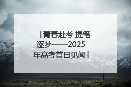 青春赴考 提笔逐梦——2025年高考首日见闻